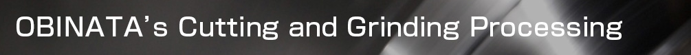 Obinata Seimitsu Kogyo’s Cutting and Grinding Processing