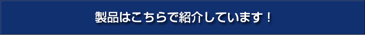 製品はこちらで紹介しています！